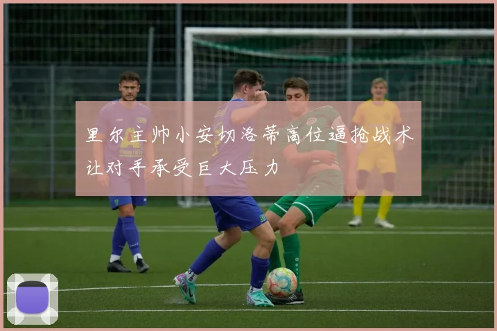 里尔主帅小安切洛蒂高位逼抢战术让对手承受巨大压力