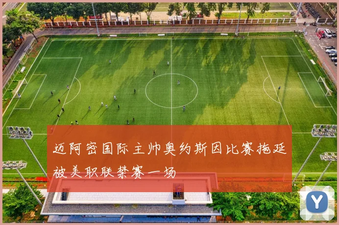 迈阿密国际主帅奥约斯因比赛拖延被美职联禁赛一场
