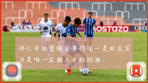拜仁市场营销董事邵佳一是好友实力是唯一发掘人才的标准