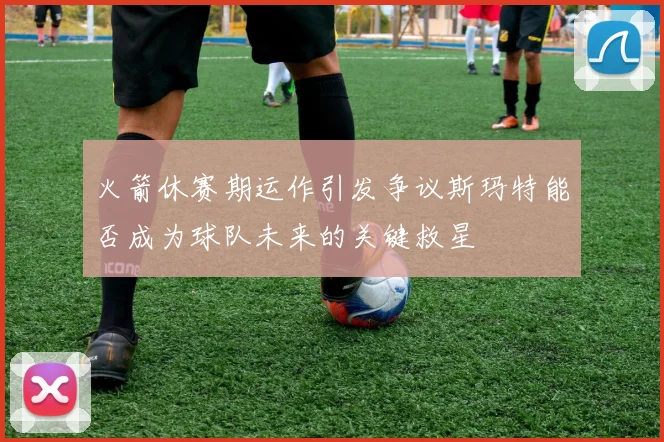 火箭休赛期运作引发争议斯玛特能否成为球队未来的关键救星