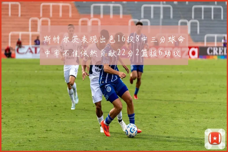 斯特尔茨表现出色16投8中三分球命中率不佳依然贡献22分2篮板6助攻